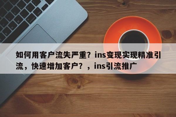 如何用客户流失严重？ins变现实现精准引流，快速增加客户？，ins引流推广
