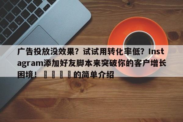 广告投放没效果?试试用转化率低?Instagram添加好友脚本来突破你的客户增长困境!📈的简单介绍