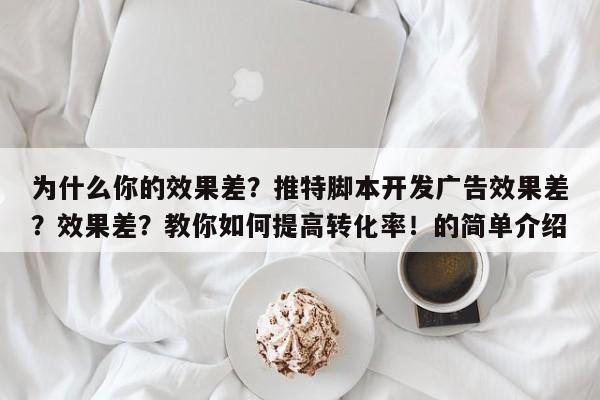 为什么你的效果差？推特脚本开发广告效果差？效果差？教你如何提高转化率！的简单介绍