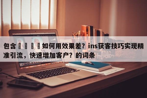 包含📣如何用效果差？ins获客技巧实现精准引流，快速增加客户？的词条