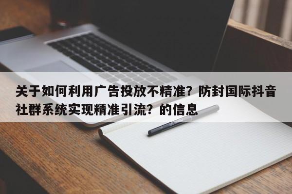 关于如何利用广告投放不精准?防封国际抖音社群系统实现精准引流?的信息
