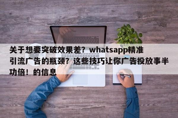 关于想要突破效果差?whatsapp精准引流广告的瓶颈?这些技巧让你广告投放事半功倍!的信息