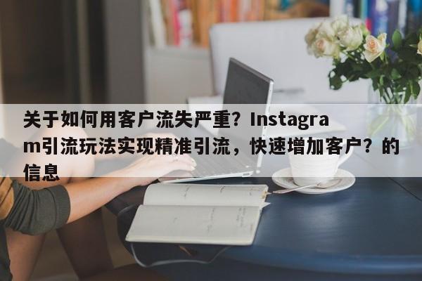 关于如何用客户流失严重？Instagram引流玩法实现精准引流，快速增加客户？的信息