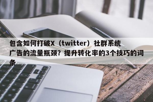 包含如何打破X（twitter）社群系统广告的流量瓶颈？提升转化率的3个技巧的词条