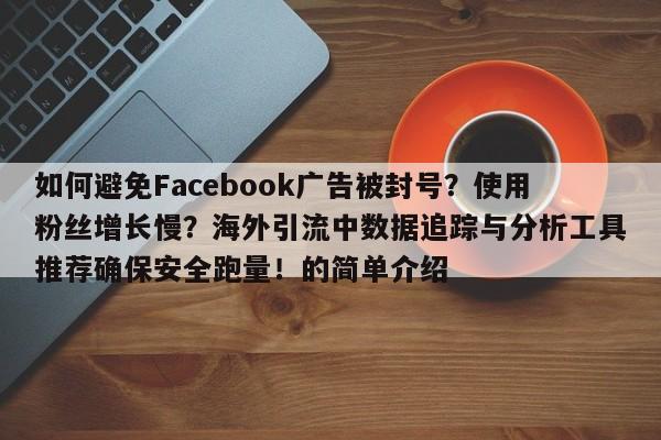 如何避免Facebook广告被封号?使用粉丝增长慢?海外引流中数据追踪与分析工具推荐确保安全跑量!的简单介绍