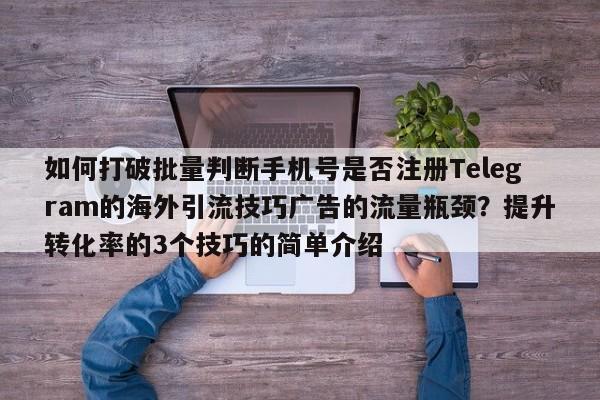 如何打破批量判断手机号是否注册Telegram的海外引流技巧广告的流量瓶颈?提升转化率的3个技巧的简单介绍