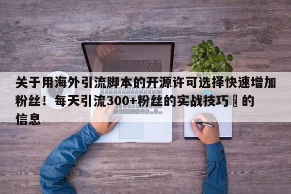 关于用海外引流脚本的开源许可选择快速增加粉丝!每天引流300+粉丝的实战技巧⚡的信息
