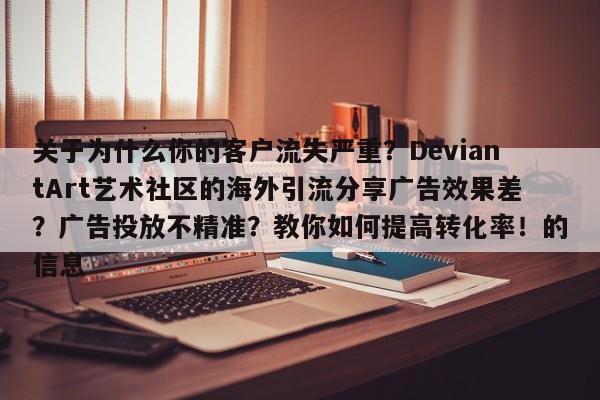 关于为什么你的客户流失严重?DeviantArt艺术社区的海外引流分享广告效果差?广告投放不精准?教你如何提高转化率!的信息