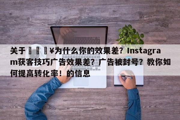 关于🔥为什么你的效果差?Instagram获客技巧广告效果差?广告被封号?教你如何提高转化率!的信息