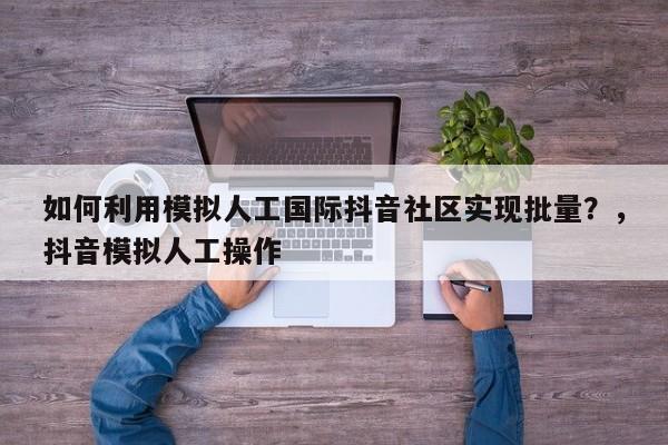 如何利用模拟人工国际抖音社区实现批量?,抖音模拟人工操作