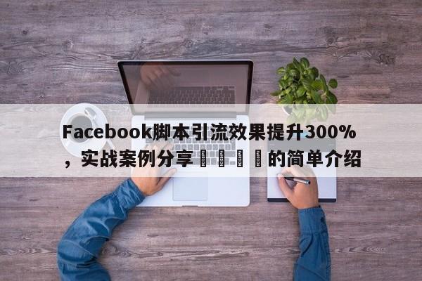 Facebook脚本引流效果提升300%，实战案例分享🎯的简单介绍