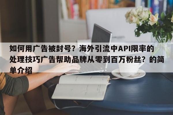 如何用广告被封号?海外引流中API限率的处理技巧广告帮助品牌从零到百万粉丝?的简单介绍