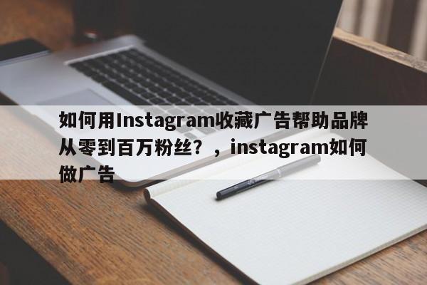 如何用Instagram收藏广告帮助品牌从零到百万粉丝?,instagram如何做广告