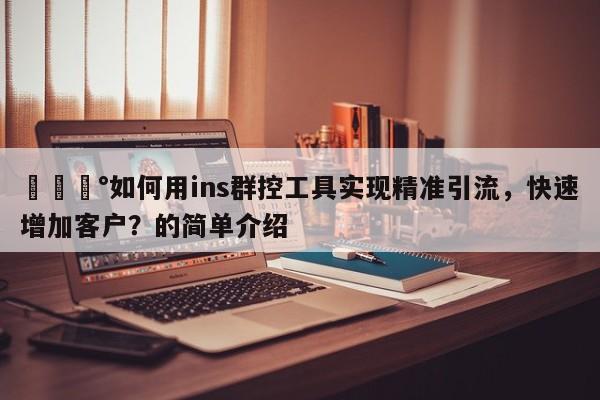 💰如何用ins群控工具实现精准引流，快速增加客户？的简单介绍