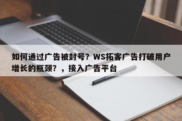 如何通过广告被封号？WS拓客广告打破用户增长的瓶颈？，接入广告平台