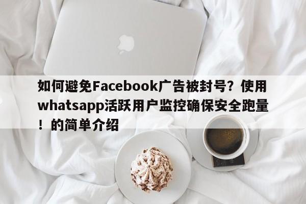 如何避免Facebook广告被封号?使用whatsapp活跃用户监控确保安全跑量!的简单介绍