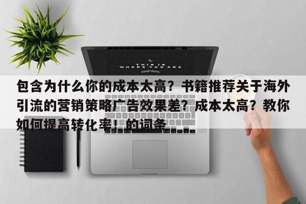 包含为什么你的成本太高？书籍推荐关于海外引流的营销策略广告效果差？成本太高？教你如何提高转化率！的词条