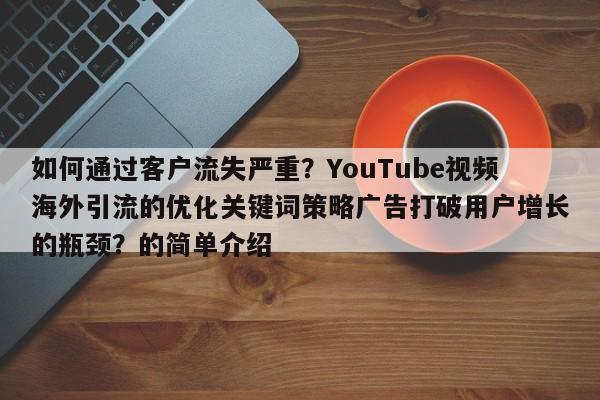 如何通过客户流失严重?YouTube视频海外引流的优化关键词策略广告打破用户增长的瓶颈?的简单介绍