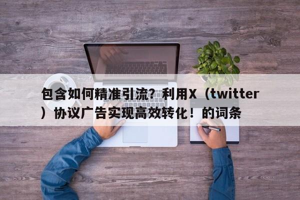 包含如何精准引流?利用X(twitter)协议广告实现高效转化!的词条