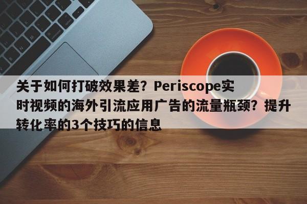 关于如何打破效果差?Periscope实时视频的海外引流应用广告的流量瓶颈?提升转化率的3个技巧的信息