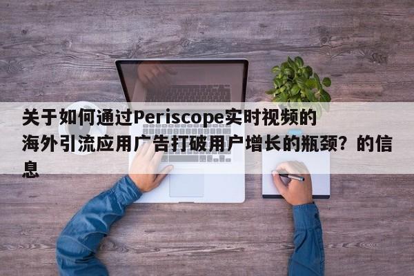 关于如何通过Periscope实时视频的海外引流应用广告打破用户增长的瓶颈?的信息