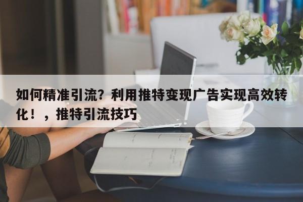 如何精准引流?利用推特变现广告实现高效转化!,推特引流技巧