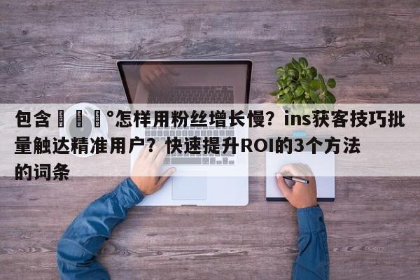 包含💰怎样用粉丝增长慢?ins获客技巧批量触达精准用户?快速提升ROI的3个方法的词条