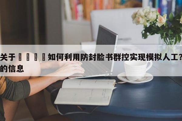 关于📣如何利用防封脸书群控实现模拟人工?的信息