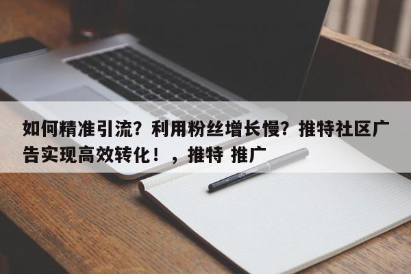 如何精准引流？利用粉丝增长慢？推特社区广告实现高效转化！，推特 推广