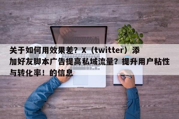 关于如何用效果差?X(twitter)添加好友脚本广告提高私域流量?提升用户粘性与转化率!的信息