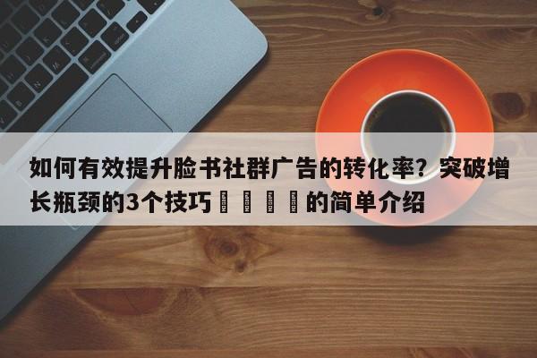 如何有效提升脸书社群广告的转化率？突破增长瓶颈的3个技巧💡的简单介绍
