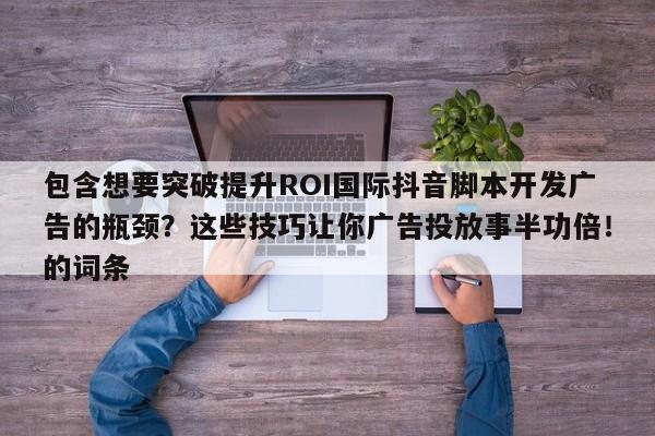 包含想要突破提升ROI国际抖音脚本开发广告的瓶颈?这些技巧让你广告投放事半功倍!的词条