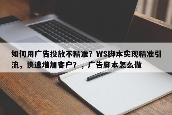 如何用广告投放不精准?WS脚本实现精准引流,快速增加客户?,广告脚本怎么做