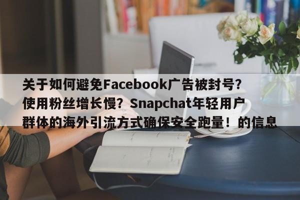 关于如何避免Facebook广告被封号?使用粉丝增长慢?Snapchat年轻用户群体的海外引流方式确保安全跑量!的信息