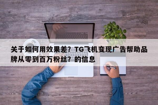 关于如何用效果差?TG飞机变现广告帮助品牌从零到百万粉丝?的信息