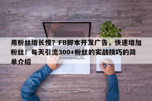 用粉丝增长慢?FB脚本开发广告,快速增加粉丝!每天引流300+粉丝的实战技巧的简单介绍