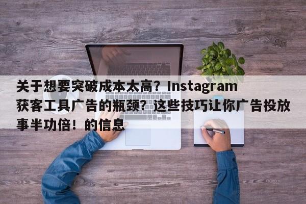 关于想要突破成本太高?Instagram获客工具广告的瓶颈?这些技巧让你广告投放事半功倍!的信息