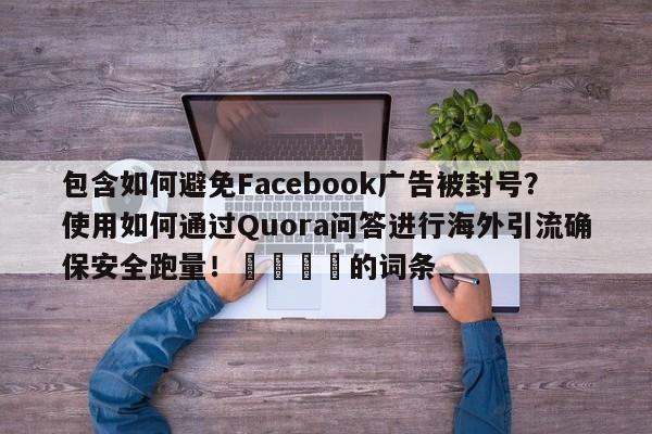 包含如何避免Facebook广告被封号?使用如何通过Quora问答进行海外引流确保安全跑量!📣的词条