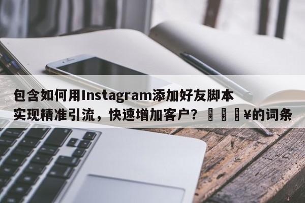 包含如何用Instagram添加好友脚本实现精准引流,快速增加客户?🔥的词条