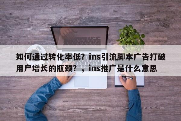 如何通过转化率低?ins引流脚本广告打破用户增长的瓶颈?,ins推广是什么意思