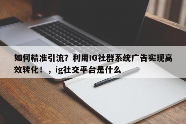 如何精准引流?利用IG社群系统广告实现高效转化!,ig社交平台是什么