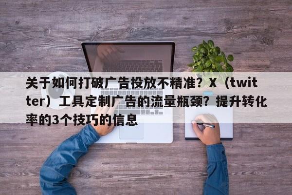 关于如何打破广告投放不精准?X(twitter)工具定制广告的流量瓶颈?提升转化率的3个技巧的信息