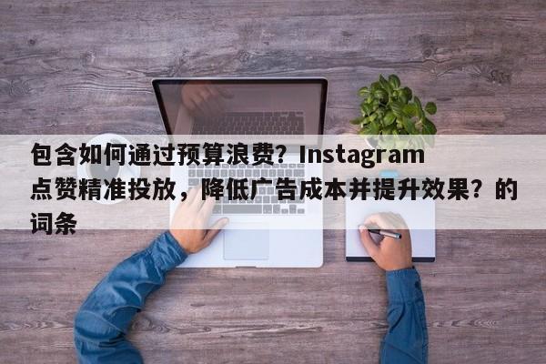 包含如何通过预算浪费？Instagram点赞精准投放，降低广告成本并提升效果？的词条