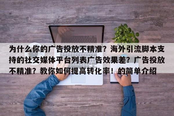为什么你的广告投放不精准？海外引流脚本支持的社交媒体平台列表广告效果差？广告投放不精准？教你如何提高转化率！的简单介绍