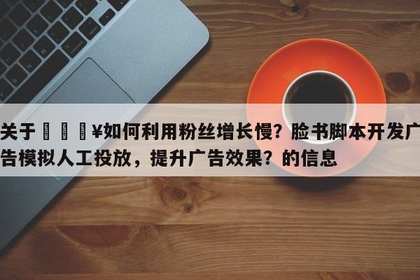关于🔥如何利用粉丝增长慢？脸书脚本开发广告模拟人工投放，提升广告效果？的信息