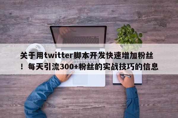 关于用twitter脚本开发快速增加粉丝！每天引流300+粉丝的实战技巧的信息