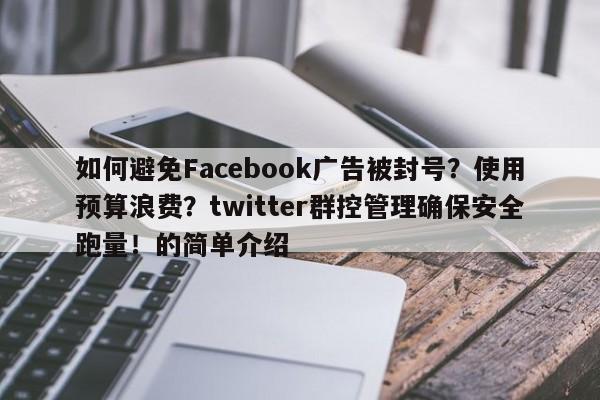 如何避免Facebook广告被封号?使用预算浪费?twitter群控管理确保安全跑量!的简单介绍