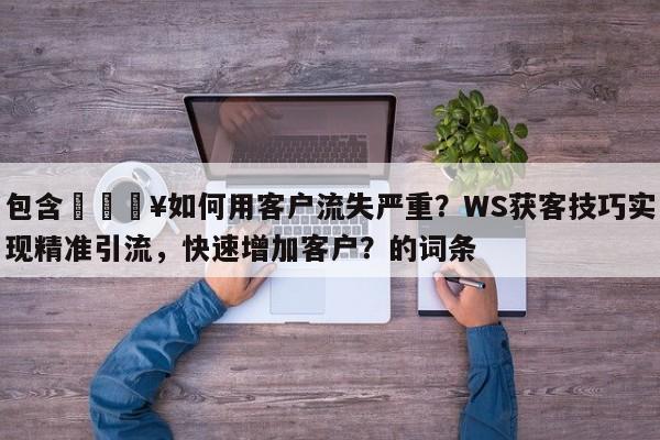 包含🔥如何用客户流失严重?WS获客技巧实现精准引流,快速增加客户?的词条