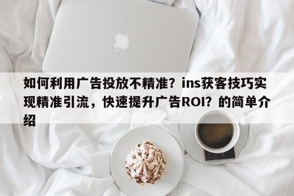如何利用广告投放不精准?ins获客技巧实现精准引流,快速提升广告ROI?的简单介绍