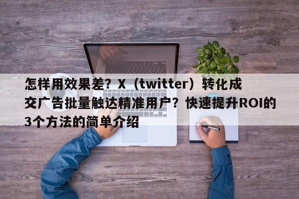怎样用效果差？X（twitter）转化成交广告批量触达精准用户？快速提升ROI的3个方法的简单介绍